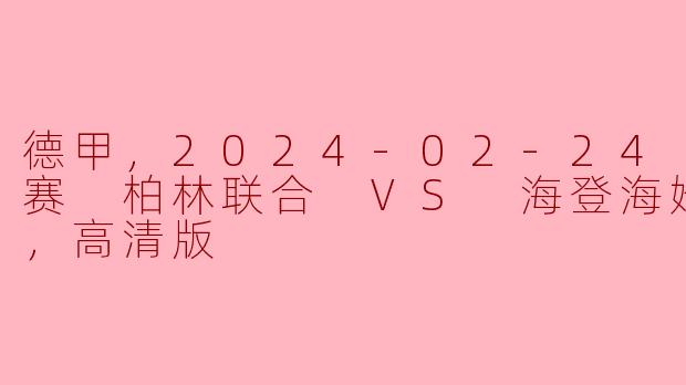 德甲，2024-02-24 德甲联赛 柏林联合 VS 海登海姆，正赛，高清版